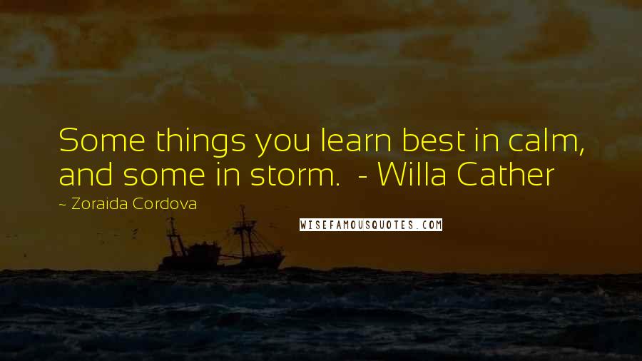 Zoraida Cordova Quotes: Some things you learn best in calm, and some in storm. - Willa Cather