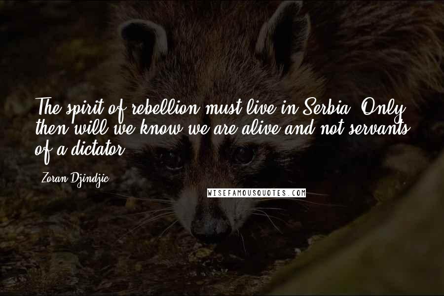 Zoran Djindjic Quotes: The spirit of rebellion must live in Serbia. Only then will we know we are alive and not servants of a dictator.