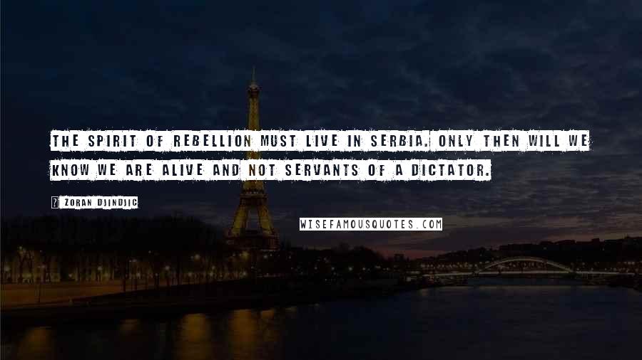 Zoran Djindjic Quotes: The spirit of rebellion must live in Serbia. Only then will we know we are alive and not servants of a dictator.