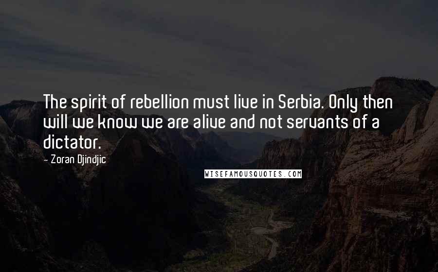 Zoran Djindjic Quotes: The spirit of rebellion must live in Serbia. Only then will we know we are alive and not servants of a dictator.