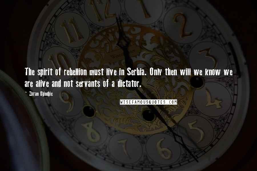 Zoran Djindjic Quotes: The spirit of rebellion must live in Serbia. Only then will we know we are alive and not servants of a dictator.