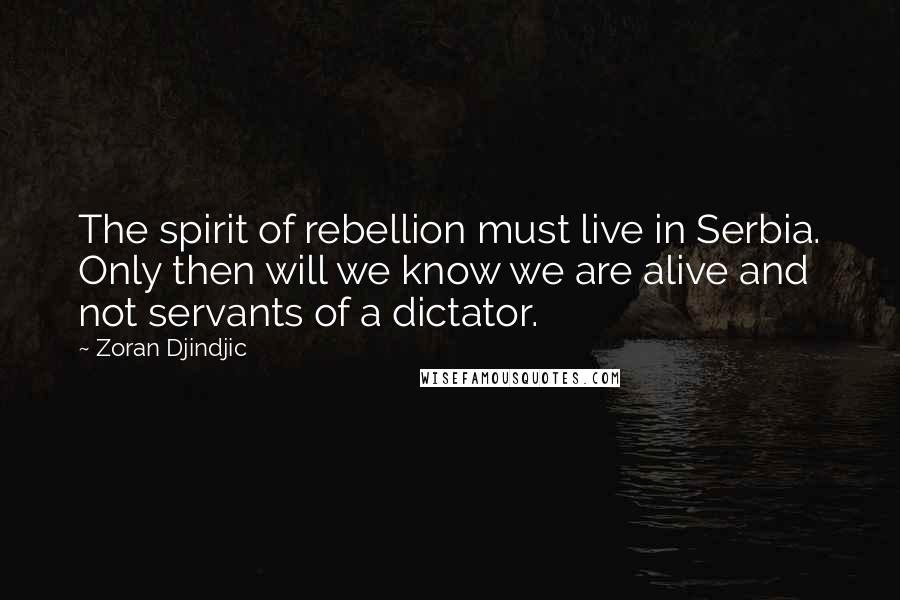 Zoran Djindjic Quotes: The spirit of rebellion must live in Serbia. Only then will we know we are alive and not servants of a dictator.