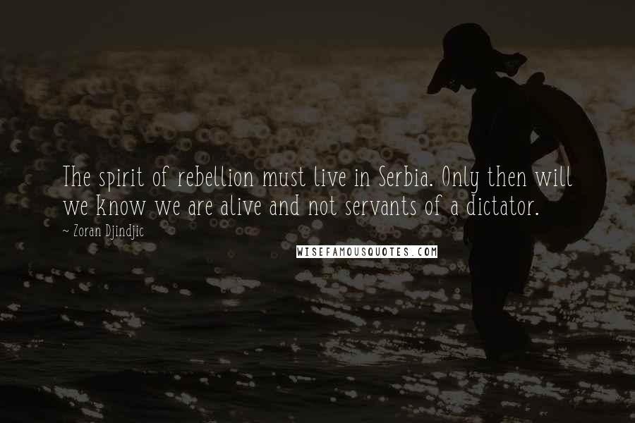 Zoran Djindjic Quotes: The spirit of rebellion must live in Serbia. Only then will we know we are alive and not servants of a dictator.