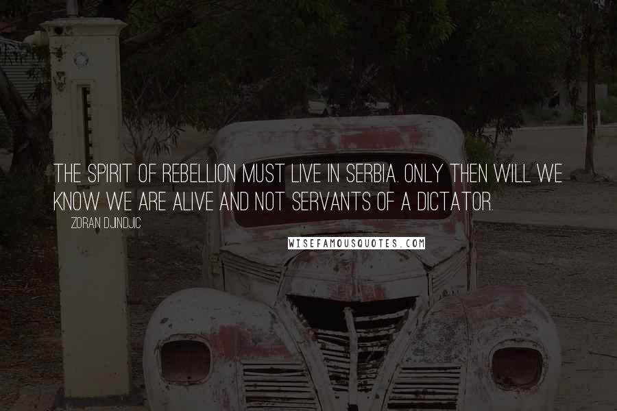 Zoran Djindjic Quotes: The spirit of rebellion must live in Serbia. Only then will we know we are alive and not servants of a dictator.