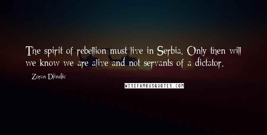 Zoran Djindjic Quotes: The spirit of rebellion must live in Serbia. Only then will we know we are alive and not servants of a dictator.