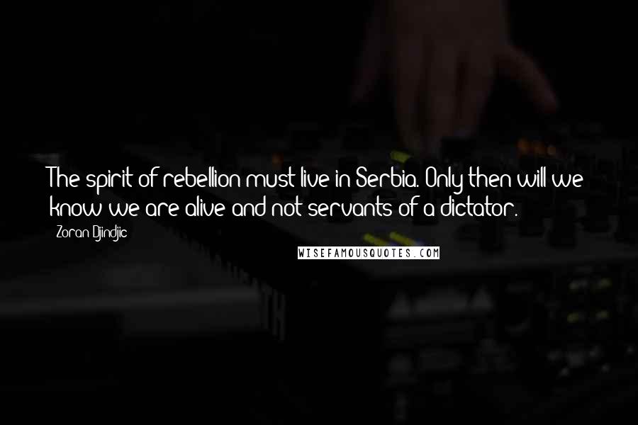 Zoran Djindjic Quotes: The spirit of rebellion must live in Serbia. Only then will we know we are alive and not servants of a dictator.