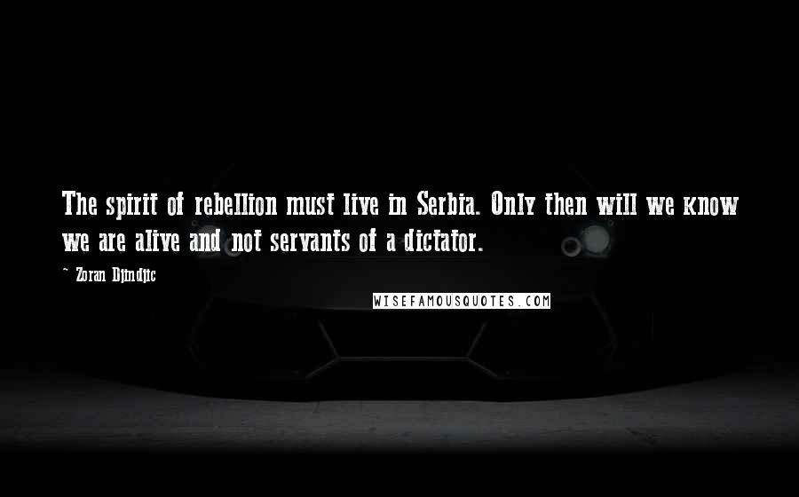 Zoran Djindjic Quotes: The spirit of rebellion must live in Serbia. Only then will we know we are alive and not servants of a dictator.