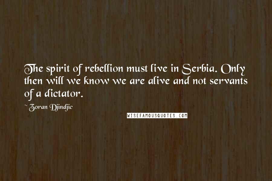 Zoran Djindjic Quotes: The spirit of rebellion must live in Serbia. Only then will we know we are alive and not servants of a dictator.