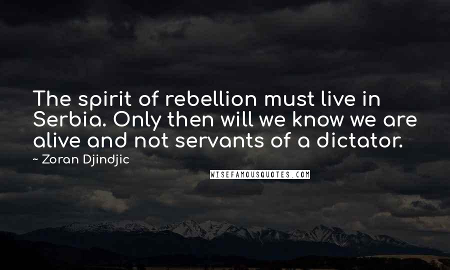 Zoran Djindjic Quotes: The spirit of rebellion must live in Serbia. Only then will we know we are alive and not servants of a dictator.