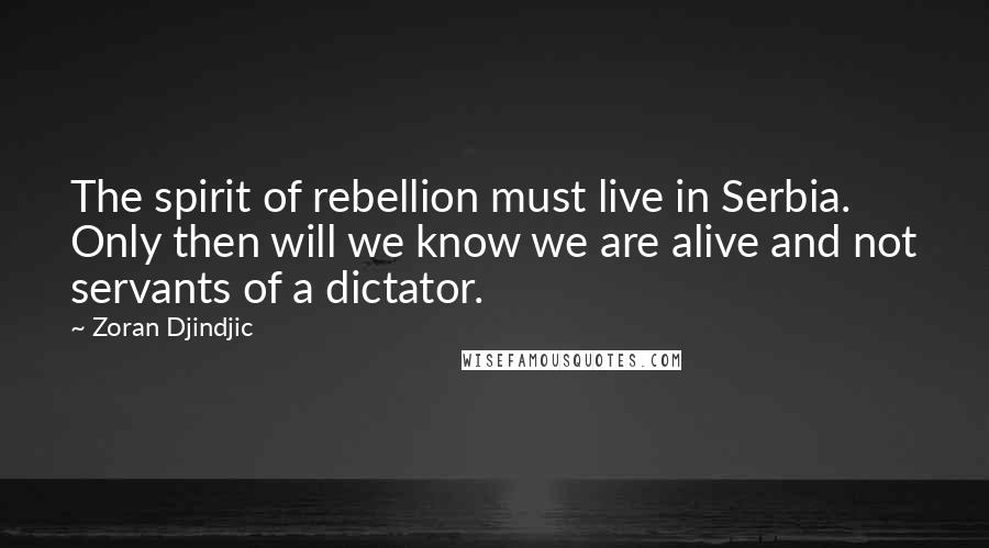 Zoran Djindjic Quotes: The spirit of rebellion must live in Serbia. Only then will we know we are alive and not servants of a dictator.