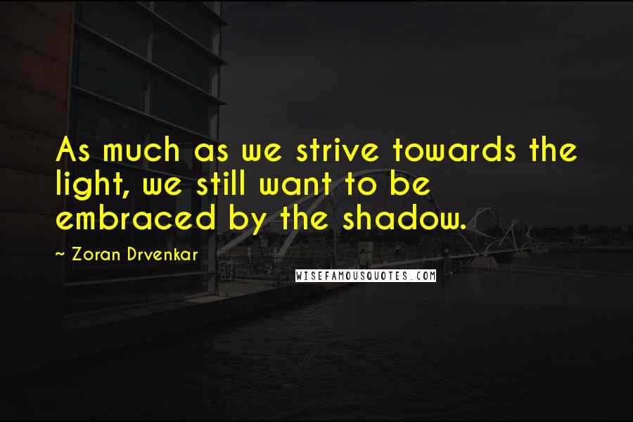 Zoran Drvenkar Quotes: As much as we strive towards the light, we still want to be embraced by the shadow.