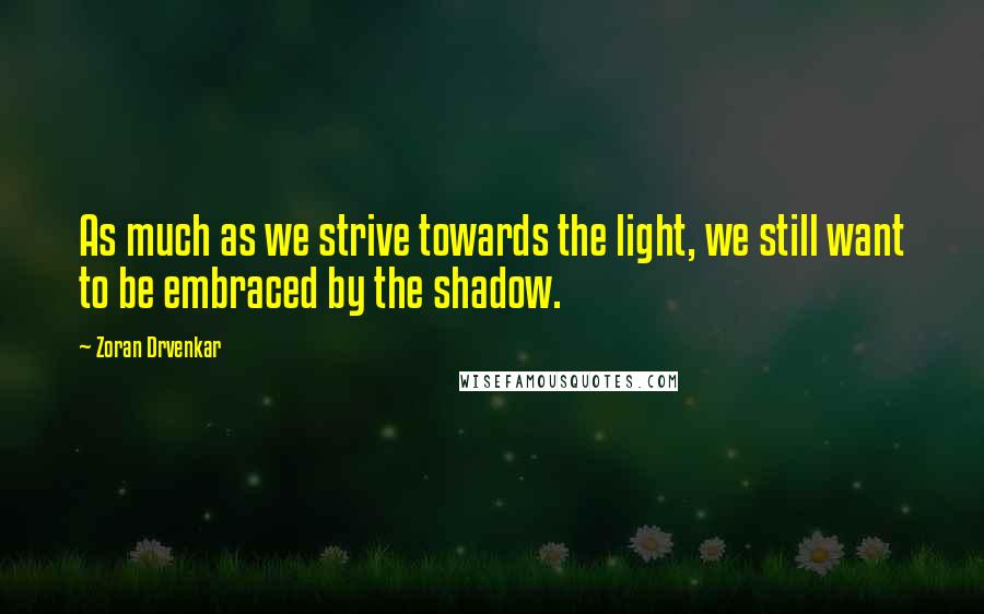 Zoran Drvenkar Quotes: As much as we strive towards the light, we still want to be embraced by the shadow.