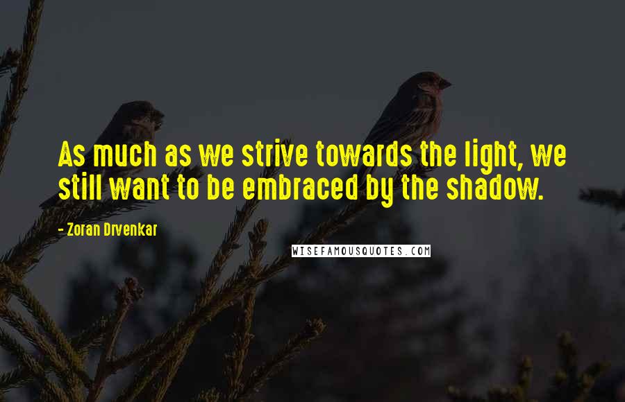 Zoran Drvenkar Quotes: As much as we strive towards the light, we still want to be embraced by the shadow.