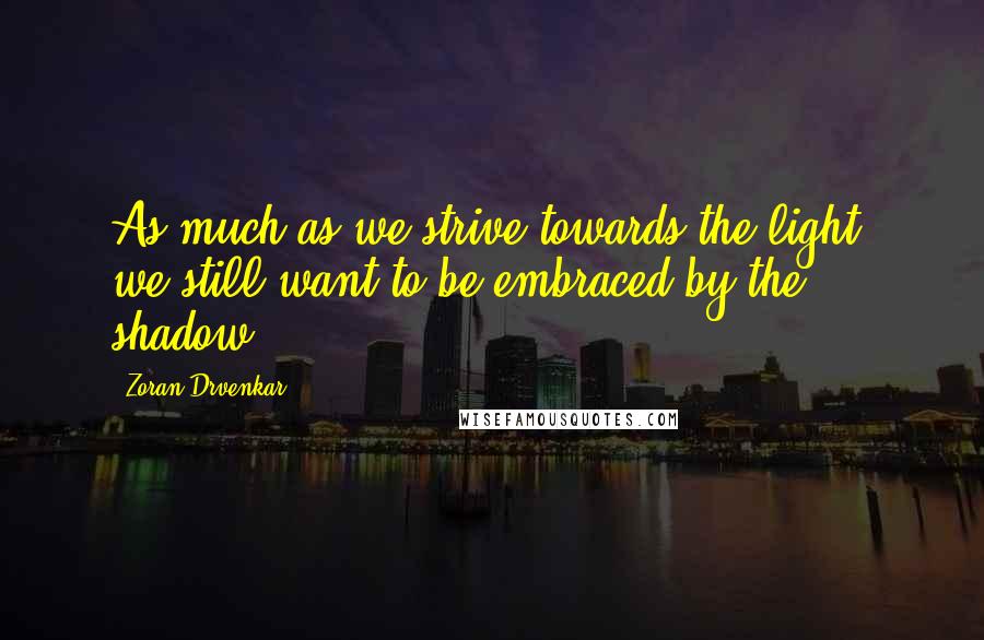 Zoran Drvenkar Quotes: As much as we strive towards the light, we still want to be embraced by the shadow.