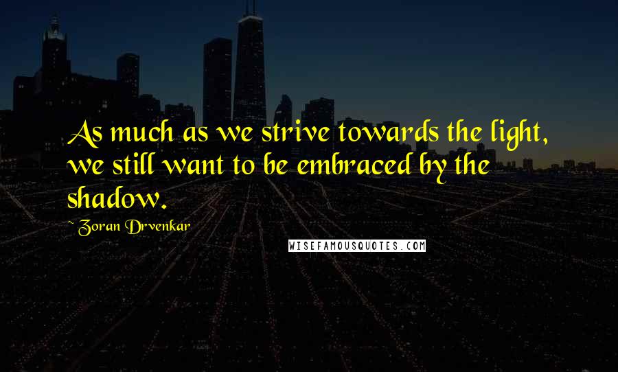 Zoran Drvenkar Quotes: As much as we strive towards the light, we still want to be embraced by the shadow.