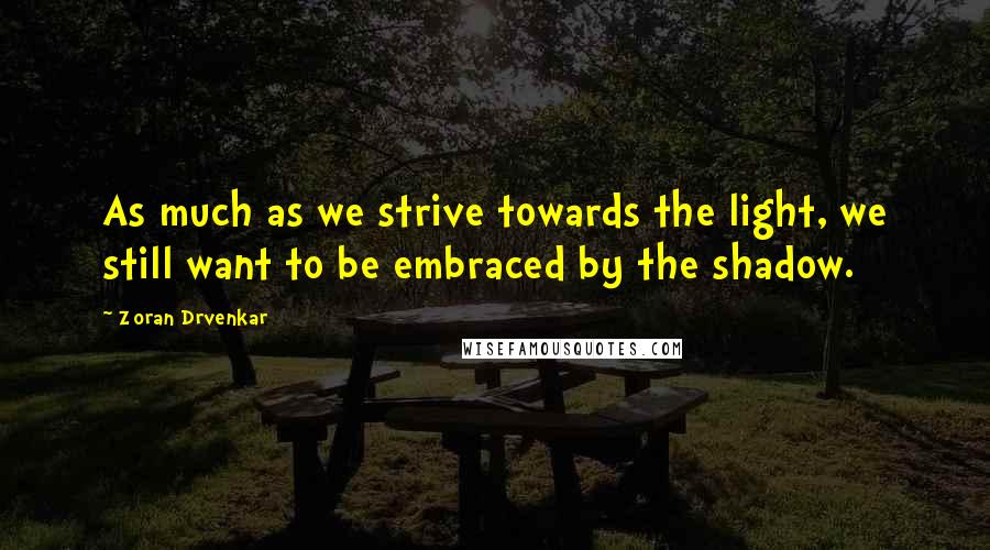 Zoran Drvenkar Quotes: As much as we strive towards the light, we still want to be embraced by the shadow.