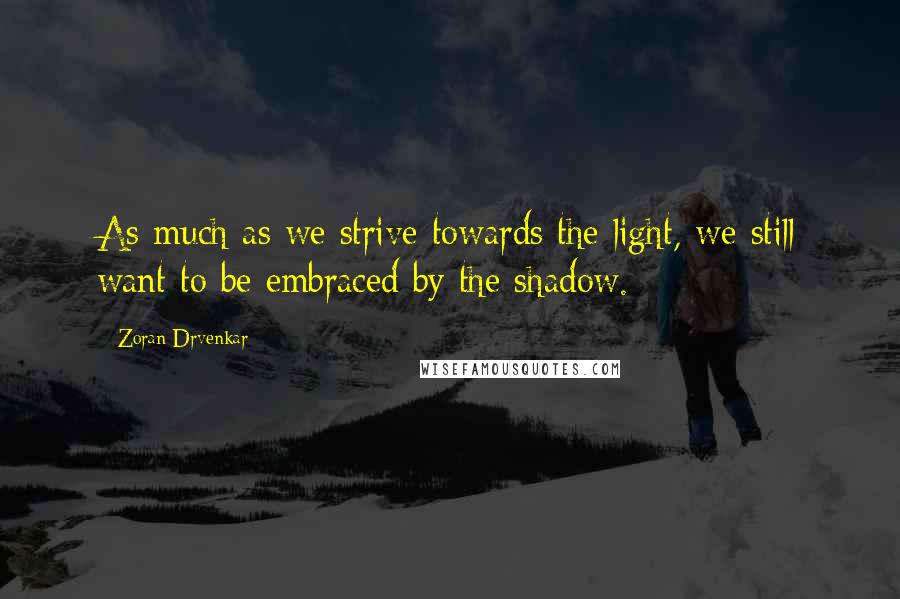 Zoran Drvenkar Quotes: As much as we strive towards the light, we still want to be embraced by the shadow.