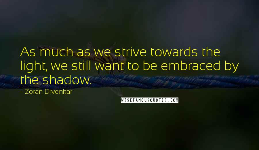 Zoran Drvenkar Quotes: As much as we strive towards the light, we still want to be embraced by the shadow.