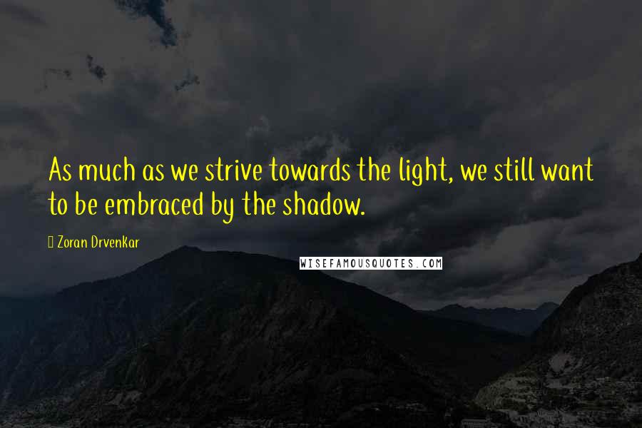 Zoran Drvenkar Quotes: As much as we strive towards the light, we still want to be embraced by the shadow.