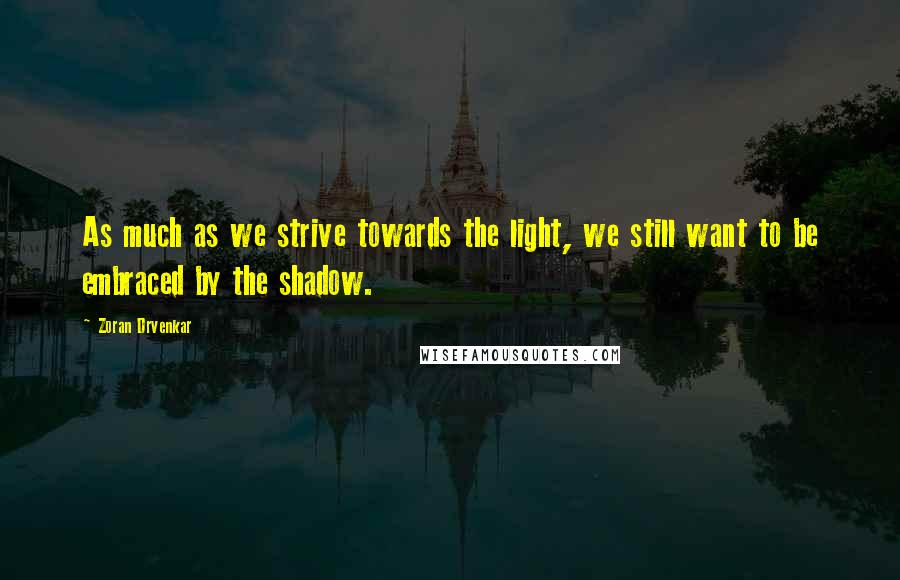 Zoran Drvenkar Quotes: As much as we strive towards the light, we still want to be embraced by the shadow.