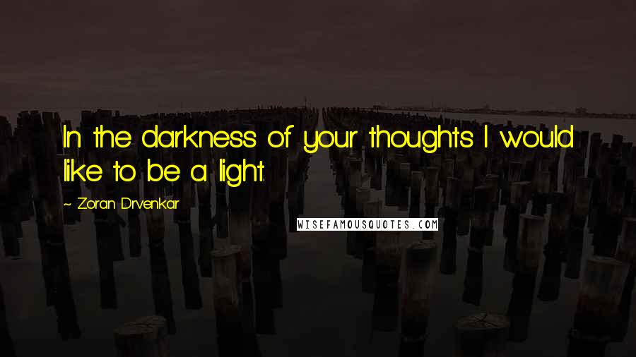 Zoran Drvenkar Quotes: In the darkness of your thoughts I would like to be a light.