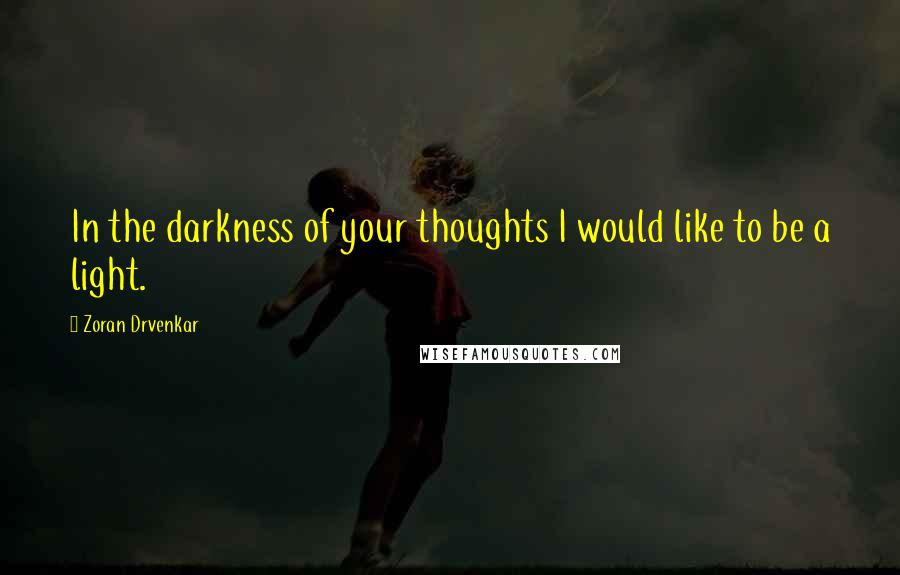 Zoran Drvenkar Quotes: In the darkness of your thoughts I would like to be a light.