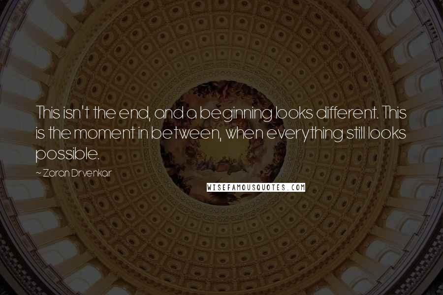 Zoran Drvenkar Quotes: This isn't the end, and a beginning looks different. This is the moment in between, when everything still looks possible.