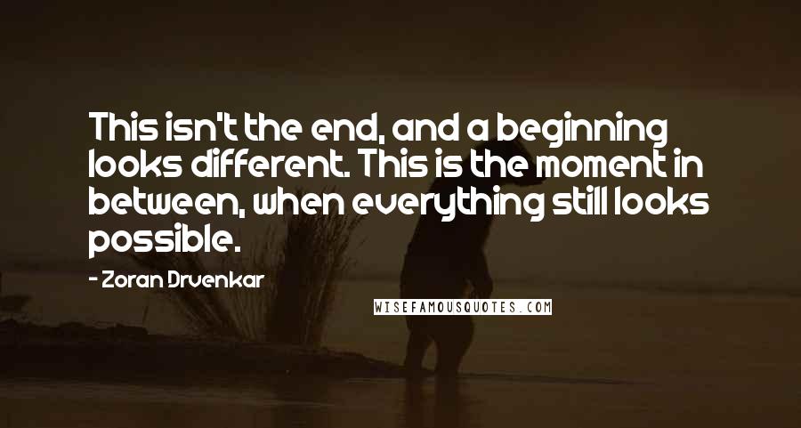 Zoran Drvenkar Quotes: This isn't the end, and a beginning looks different. This is the moment in between, when everything still looks possible.