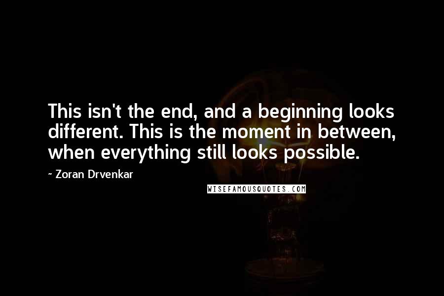 Zoran Drvenkar Quotes: This isn't the end, and a beginning looks different. This is the moment in between, when everything still looks possible.