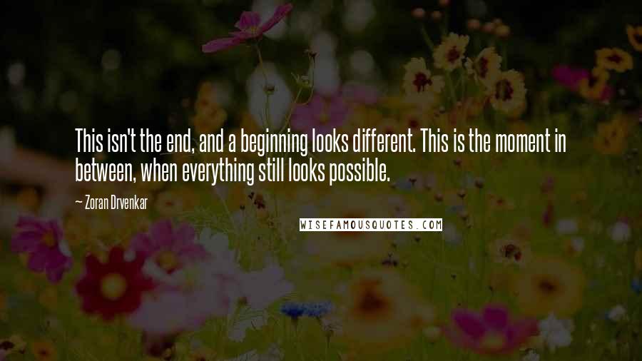 Zoran Drvenkar Quotes: This isn't the end, and a beginning looks different. This is the moment in between, when everything still looks possible.