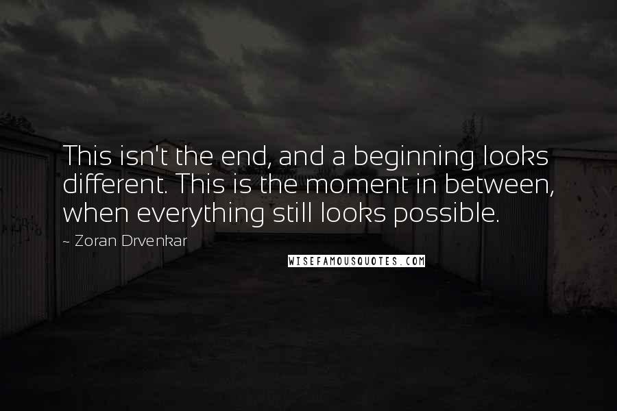 Zoran Drvenkar Quotes: This isn't the end, and a beginning looks different. This is the moment in between, when everything still looks possible.