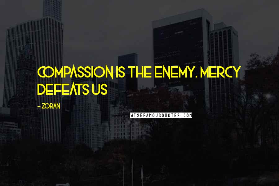 Zoran Quotes: Compassion is the enemy. Mercy defeats us