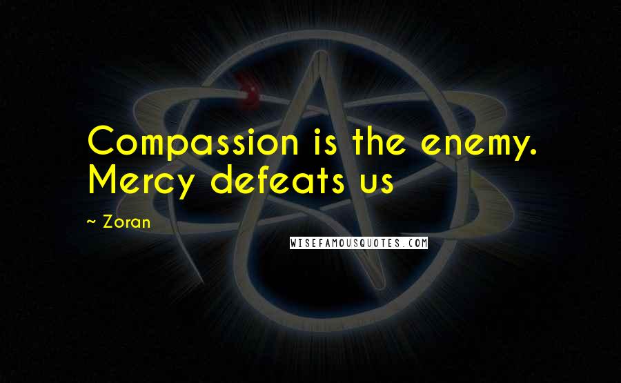 Zoran Quotes: Compassion is the enemy. Mercy defeats us