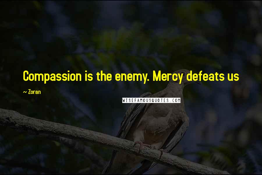 Zoran Quotes: Compassion is the enemy. Mercy defeats us