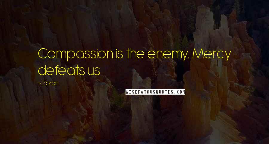 Zoran Quotes: Compassion is the enemy. Mercy defeats us