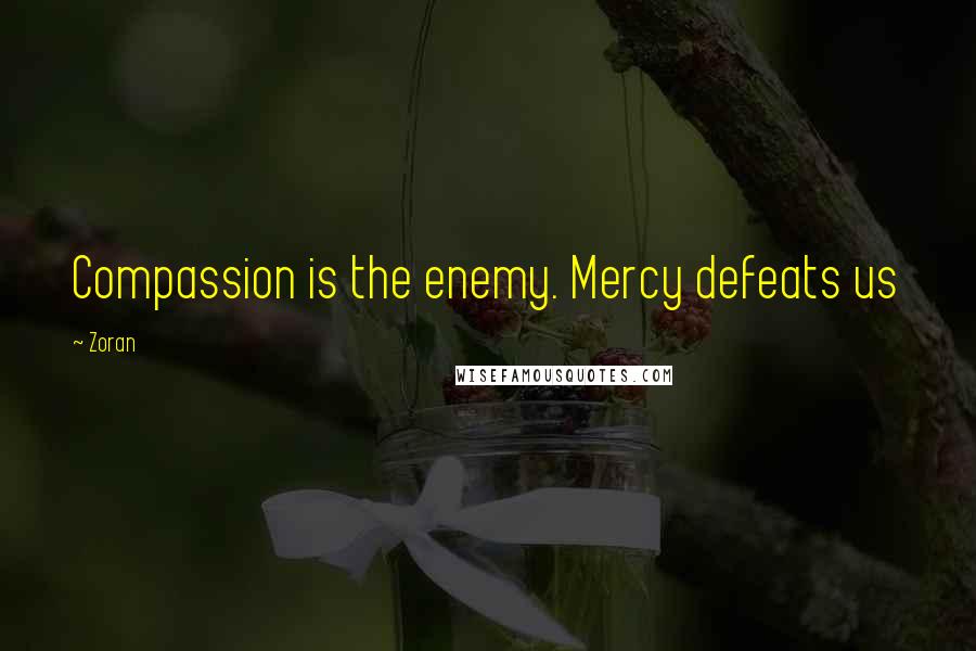 Zoran Quotes: Compassion is the enemy. Mercy defeats us
