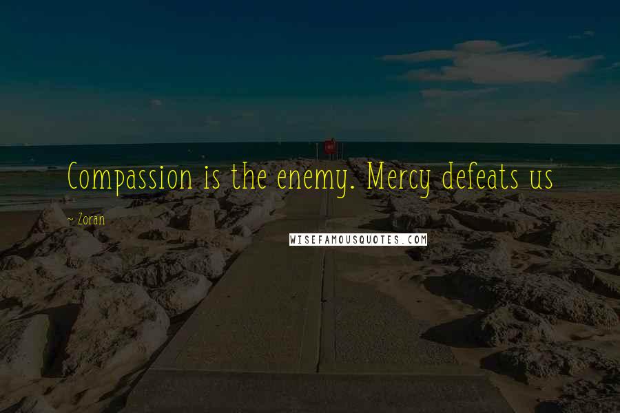 Zoran Quotes: Compassion is the enemy. Mercy defeats us