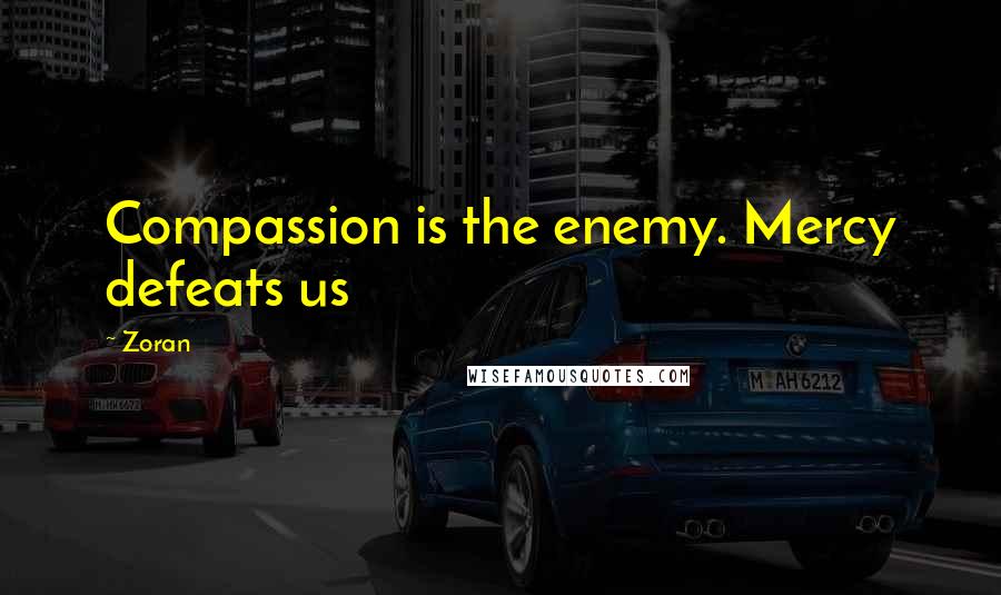 Zoran Quotes: Compassion is the enemy. Mercy defeats us