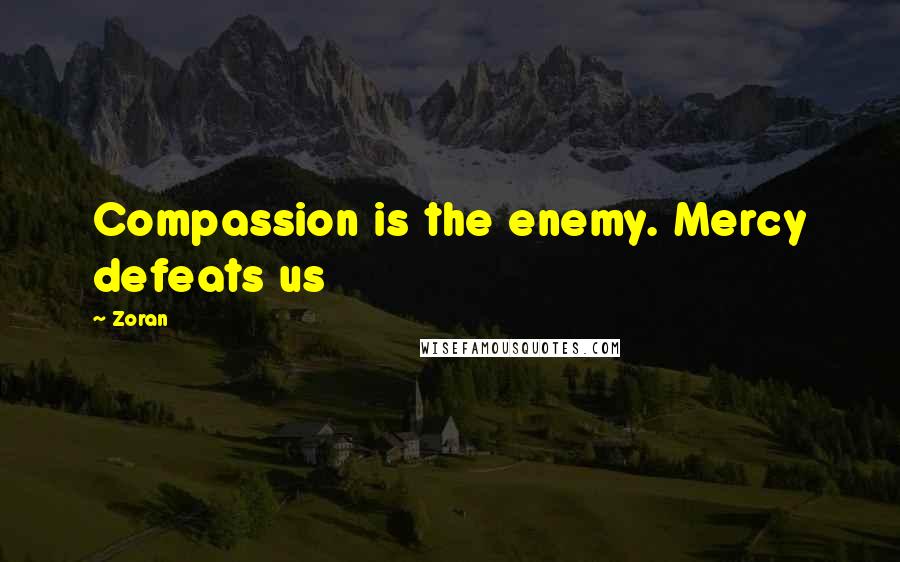 Zoran Quotes: Compassion is the enemy. Mercy defeats us