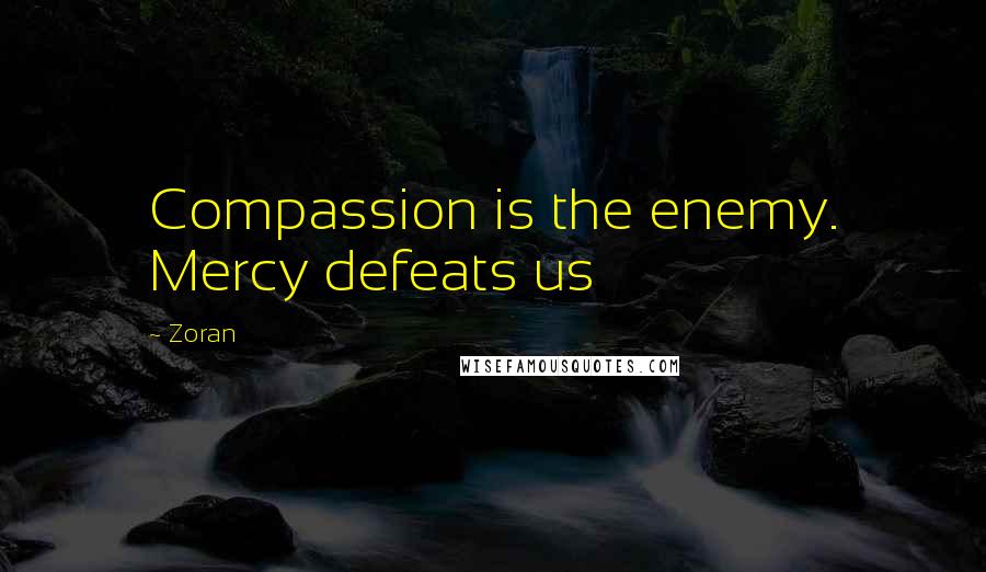 Zoran Quotes: Compassion is the enemy. Mercy defeats us