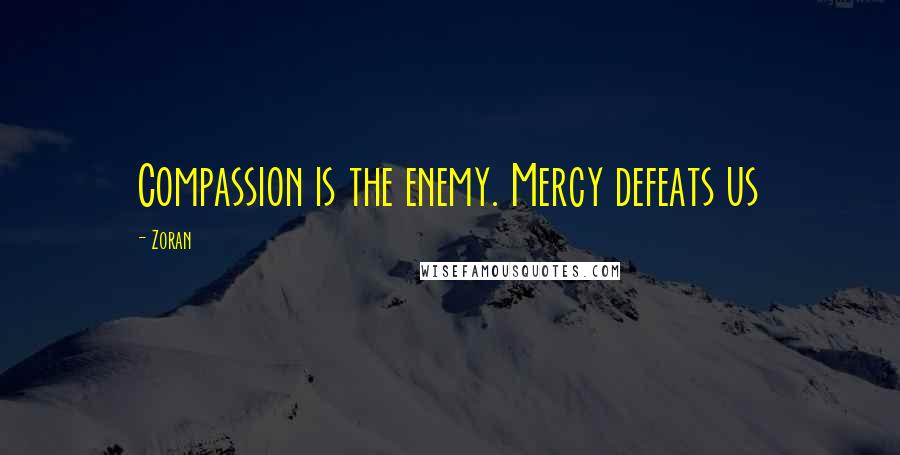 Zoran Quotes: Compassion is the enemy. Mercy defeats us