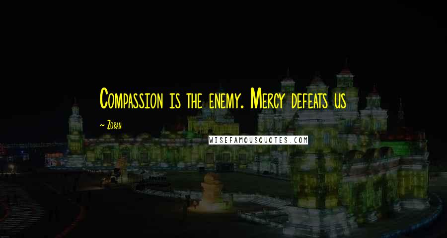 Zoran Quotes: Compassion is the enemy. Mercy defeats us