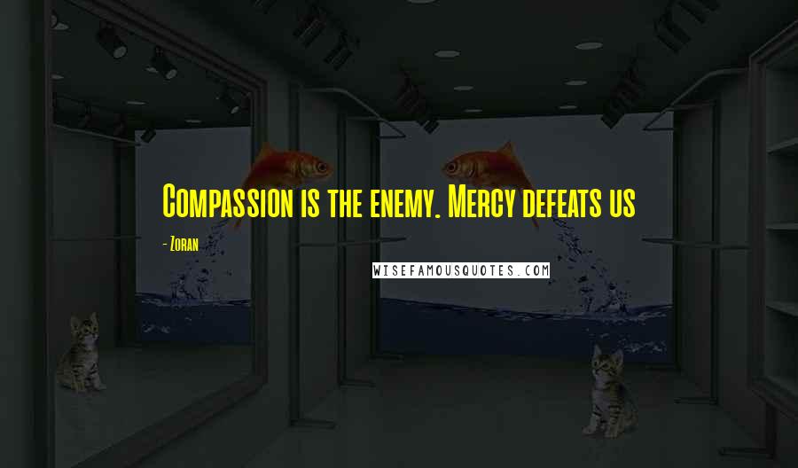 Zoran Quotes: Compassion is the enemy. Mercy defeats us