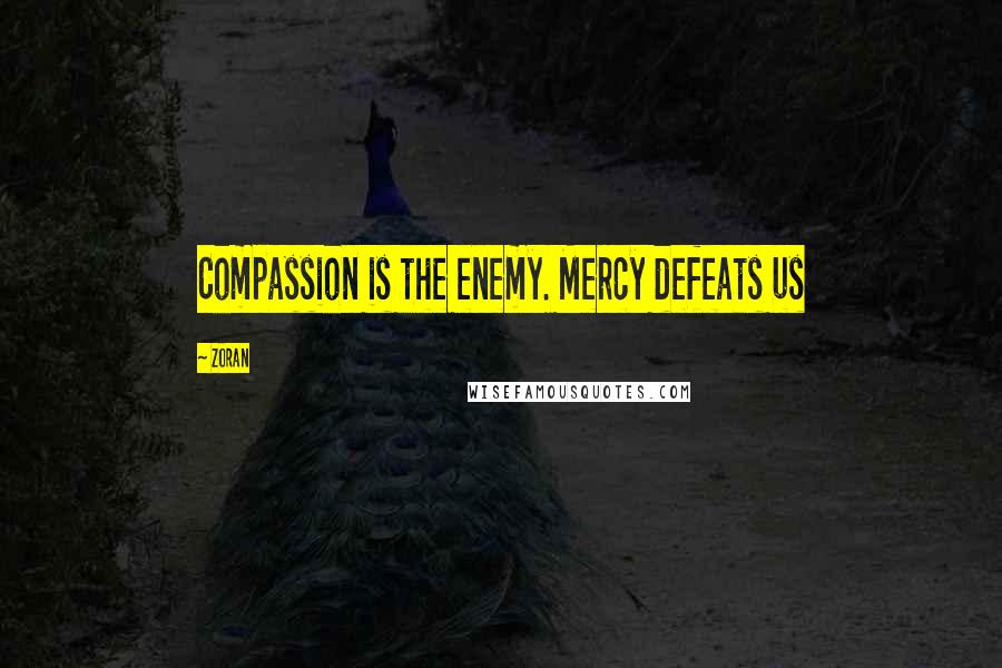 Zoran Quotes: Compassion is the enemy. Mercy defeats us