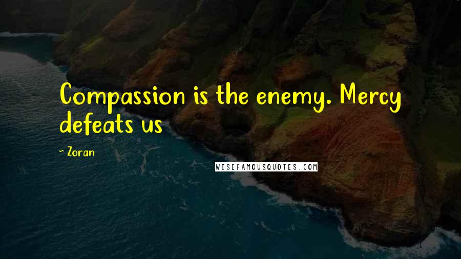 Zoran Quotes: Compassion is the enemy. Mercy defeats us