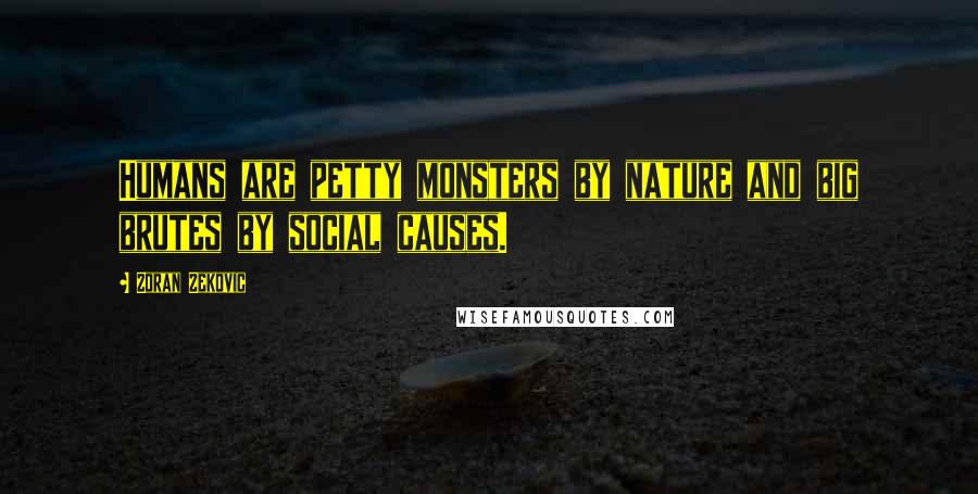 Zoran Zekovic Quotes: Humans are petty monsters by nature and big brutes by social causes.