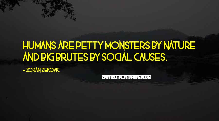 Zoran Zekovic Quotes: Humans are petty monsters by nature and big brutes by social causes.