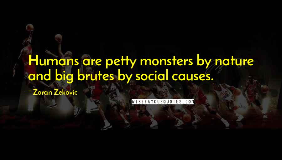 Zoran Zekovic Quotes: Humans are petty monsters by nature and big brutes by social causes.