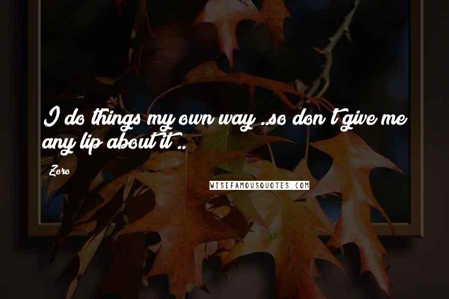 Zoro Quotes: I do things my own way!..so don't give me any lip about it!..