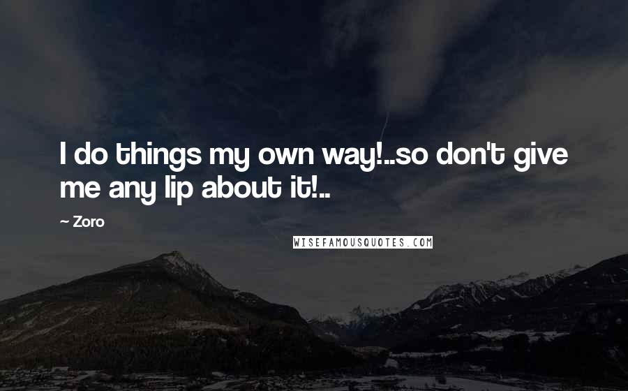 Zoro Quotes: I do things my own way!..so don't give me any lip about it!..